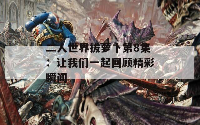 二人世界拔蘿卜第8集：讓我們一起回顧精彩瞬間