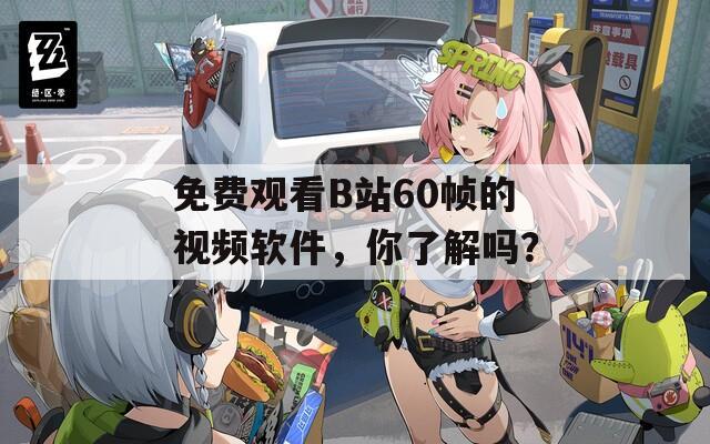 免費觀看B站60幀的視頻軟件，你了解嗎？