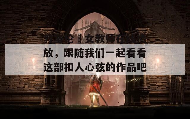 教室倫奷女教師在線播放，跟隨我們一起看看這部扣人心弦的作品吧！