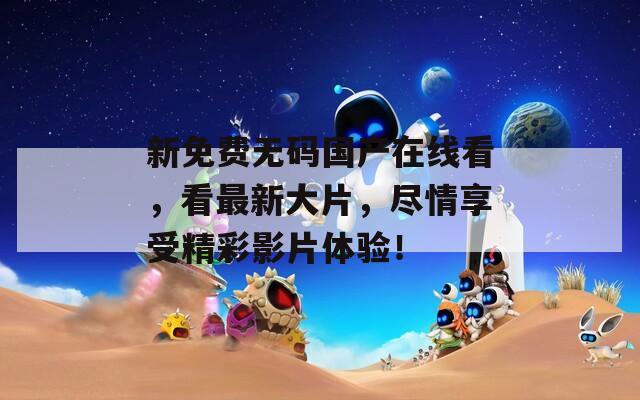新免費(fèi)無碼國產(chǎn)在線看，看最新大片，盡情享受精彩影片體驗(yàn)！