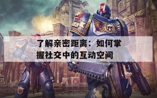 了解親密距離：如何掌握社交中的互動空間