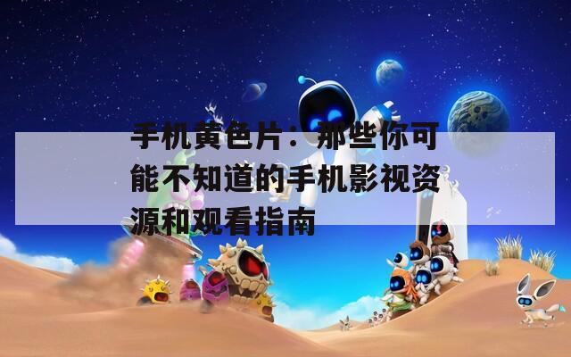 手機(jī)黃色片：那些你可能不知道的手機(jī)影視資源和觀看指南