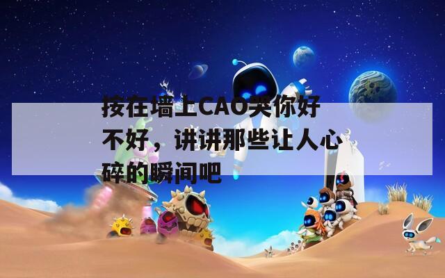 按在墻上CAO哭你好不好，講講那些讓人心碎的瞬間吧