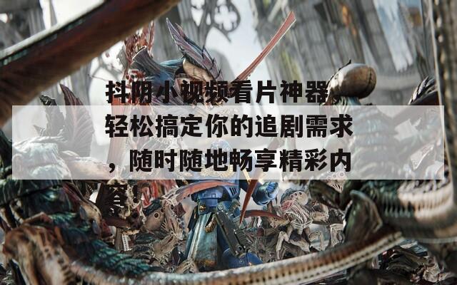 抖陰小視頻看片神器，輕松搞定你的追劇需求，隨時隨地暢享精彩內(nèi)容！