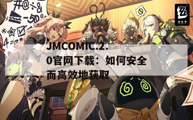 JMCOMIC.2.0官網(wǎng)下載：如何安全而高效地獲取