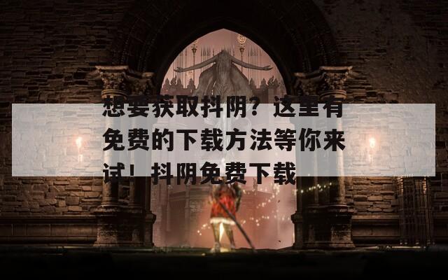 想要獲取抖陰？這里有免費(fèi)的下載方法等你來(lái)試！抖陰免費(fèi)下載