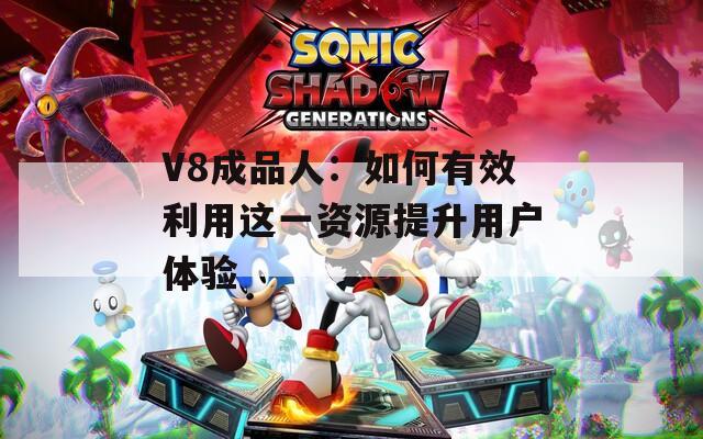 V8成品人：如何有效利用這一資源提升用戶體驗