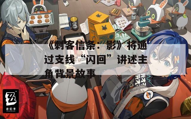 《刺客信條：影》將通過支線“閃回”講述主角背景故事