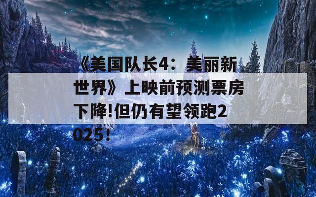 《美國(guó)隊(duì)長(zhǎng)4：美麗新世界》上映前預(yù)測(cè)票房下降!但仍有望領(lǐng)跑2025！
