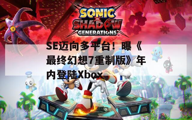 SE邁向多平臺！曝《最終幻想7重制版》年內(nèi)登陸Xbox