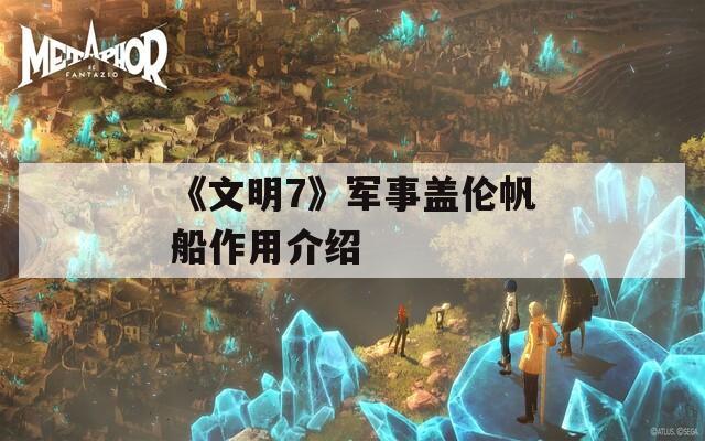 《文明7》軍事蓋倫帆船作用介紹