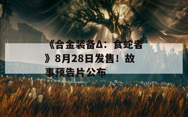 《合金裝備Δ：食蛇者》8月28日發(fā)售！故事預(yù)告片公布
