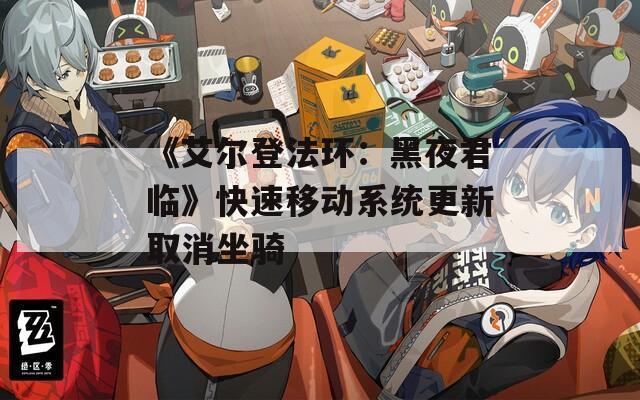 《艾爾登法環(huán)：黑夜君臨》快速移動系統(tǒng)更新取消坐騎