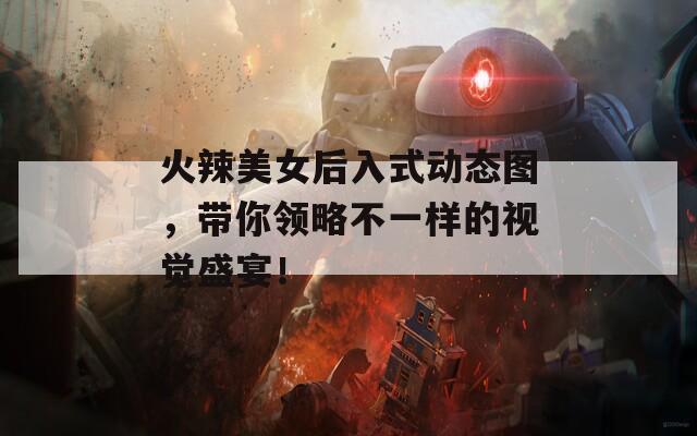 火辣美女后入式動(dòng)態(tài)圖，帶你領(lǐng)略不一樣的視覺(jué)盛宴！
