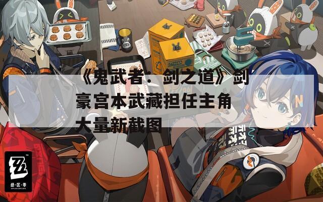 《鬼武者：劍之道》劍豪宮本武藏擔(dān)任主角 大量新截圖