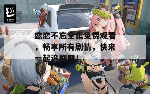 戀戀不忘全集免費觀看，暢享所有劇情，快來一起追劇吧！