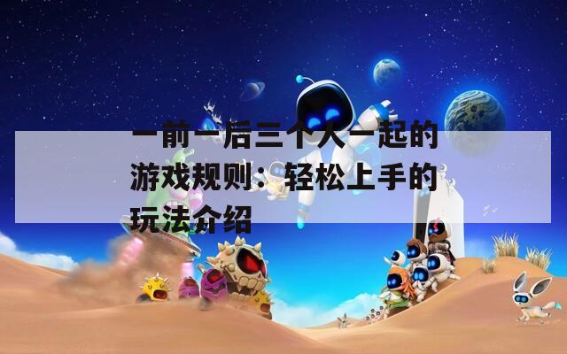 一前一后三個人一起的游戲規(guī)則：輕松上手的玩法介紹