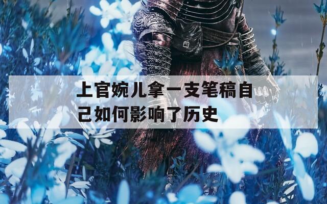 上官婉兒拿一支筆稿自己如何影響了歷史
