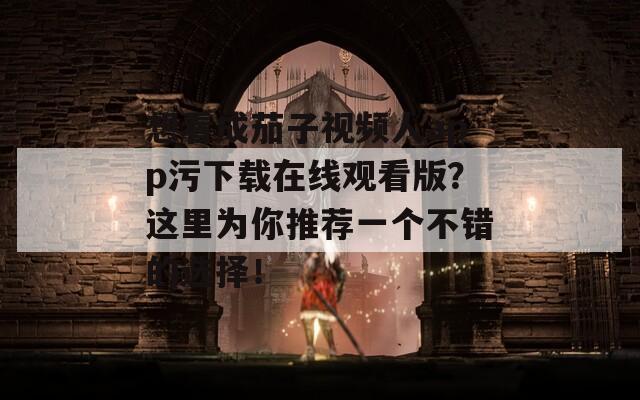 想看成茄子視頻人app污下載在線觀看版？這里為你推薦一個不錯的選擇！