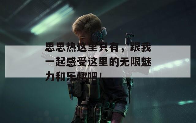 思思熱這里只有，跟我一起感受這里的無限魅力和樂趣吧！