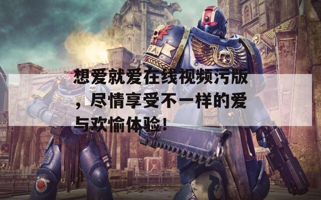 想愛就愛在線視頻污版，盡情享受不一樣的愛與歡愉體驗(yàn)！