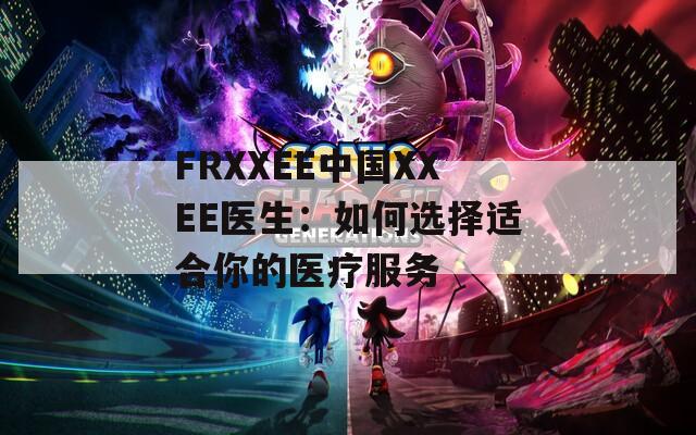FRXXEE中國(guó)XXEE醫(yī)生：如何選擇適合你的醫(yī)療服務(wù)