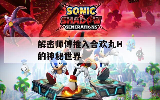 解密師傅推入合歡丸H的神秘世界
