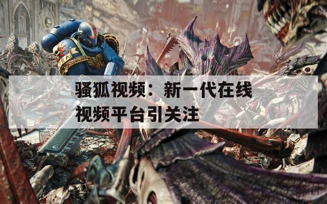 騷狐視頻：新一代在線視頻平臺引關(guān)注