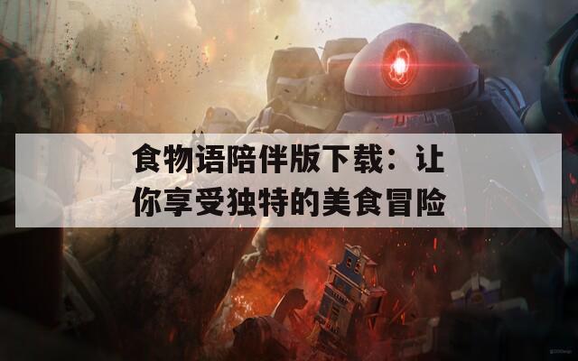 食物語陪伴版下載：讓你享受獨(dú)特的美食冒險