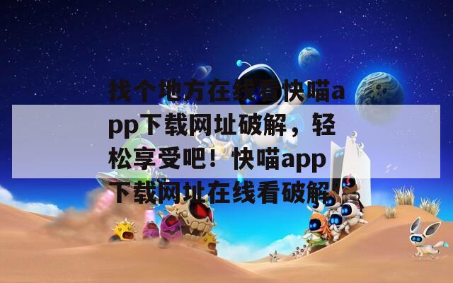 找個地方在線看快喵app下載網(wǎng)址破解，輕松享受吧！快喵app下載網(wǎng)址在線看破解