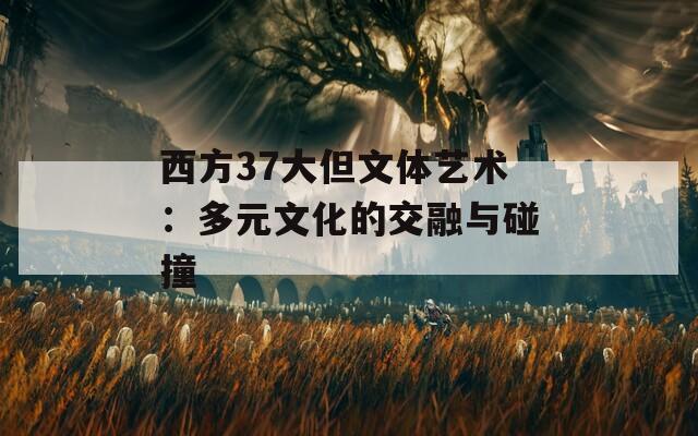 西方37大但文體藝術(shù)：多元文化的交融與碰撞