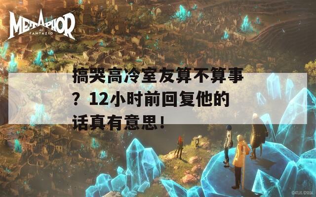 搞哭高冷室友算不算事？12小時前回復他的話真有意思！