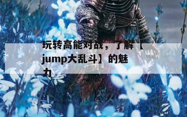 玩轉(zhuǎn)高能對戰(zhàn)，了解【jump大亂斗】的魅力