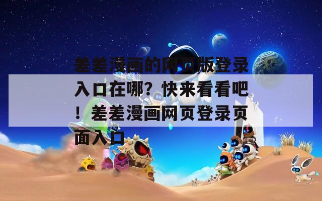 差差漫畫的網(wǎng)頁版登錄入口在哪？快來看看吧！差差漫畫網(wǎng)頁登錄頁面入口