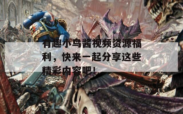 有趣小鳥醬視頻資源福利，快來一起分享這些精彩內(nèi)容吧！