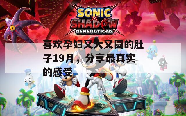 喜歡孕婦又大又圓的肚子19月，分享最真實(shí)的感受