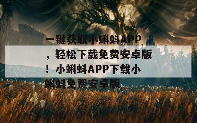 一鍵獲取小蝌蚪APP，輕松下載免費(fèi)安卓版！小蝌蚪APP下載小蝌蚪免費(fèi)安卓版