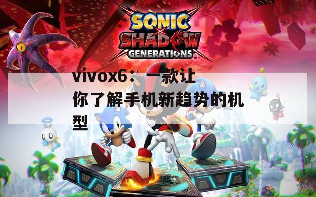 vivox6：一款讓你了解手機新趨勢的機型
