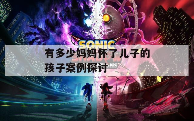 有多少媽媽懷了兒子的孩子案例探討