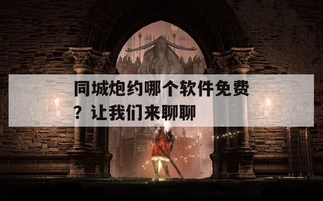 同城炮約哪個(gè)軟件免費(fèi)？讓我們來聊聊