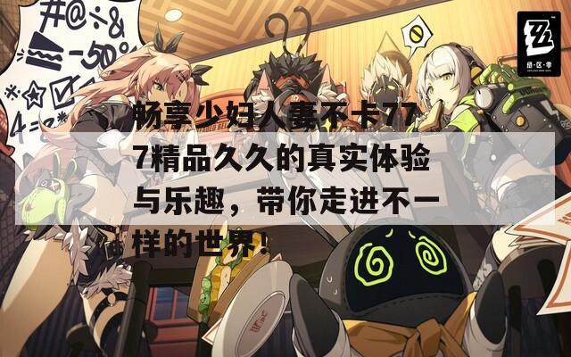 暢享少婦人妻不卡777精品久久的真實體驗與樂趣，帶你走進不一樣的世界！