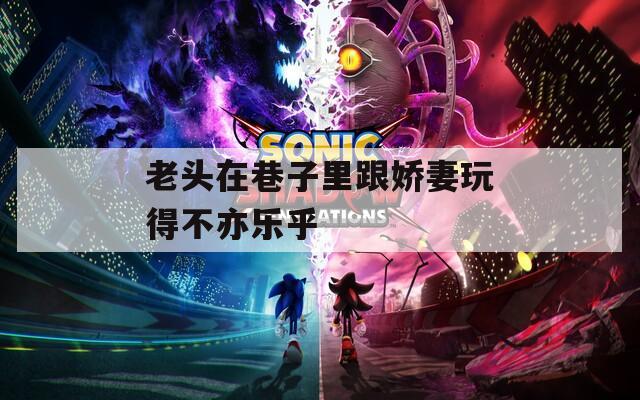 老頭在巷子里跟嬌妻玩得不亦樂乎