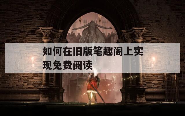 如何在舊版筆趣閣上實現(xiàn)免費閱讀