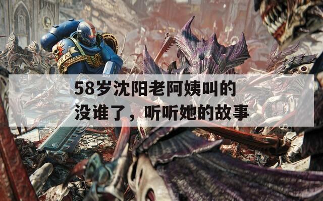 58歲沈陽老阿姨叫的沒誰了，聽聽她的故事