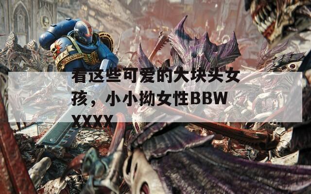 看這些可愛的大塊頭女孩，小小拗女性BBWXXXX