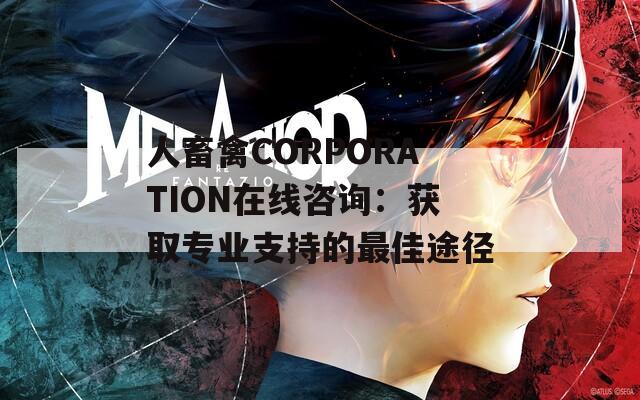 人畜禽CORPORATION在線咨詢(xún)：獲取專(zhuān)業(yè)支持的最佳途徑