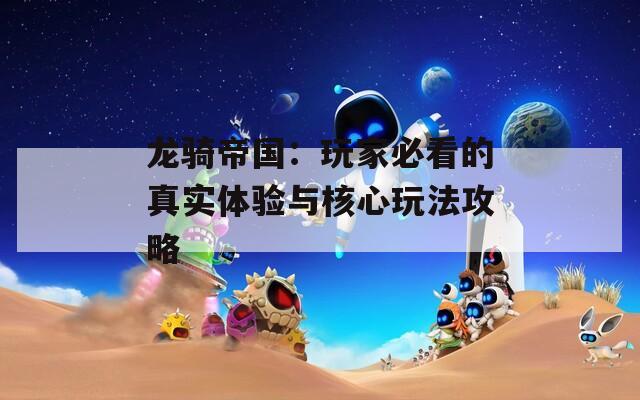龍騎帝國：玩家必看的真實(shí)體驗(yàn)與核心玩法攻略