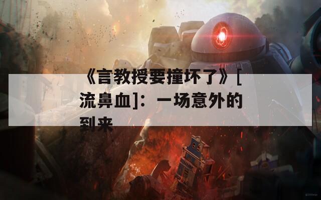 《言教授要撞壞了》[流鼻血]：一場(chǎng)意外的到來(lái)