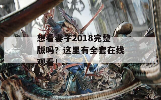 想看妻子2018完整版嗎？這里有全套在線觀看！