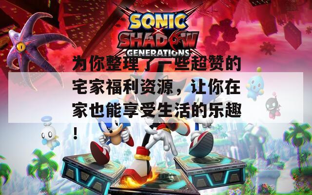 為你整理了一些超贊的宅家福利資源，讓你在家也能享受生活的樂趣！